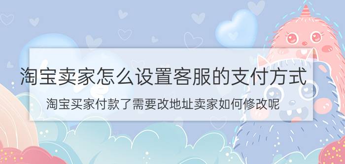 淘宝卖家怎么设置客服的支付方式 淘宝买家付款了需要改地址卖家如何修改呢？